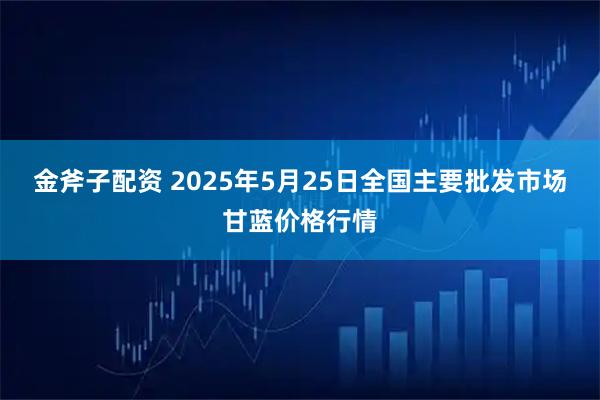 金斧子配资 2025年5月25日全国主要批发市场甘蓝价格行情