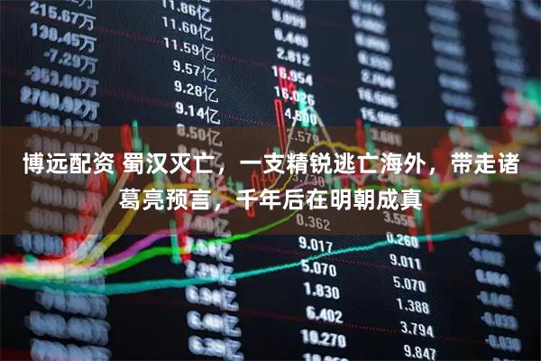 博远配资 蜀汉灭亡，一支精锐逃亡海外，带走诸葛亮预言，千年后在明朝成真