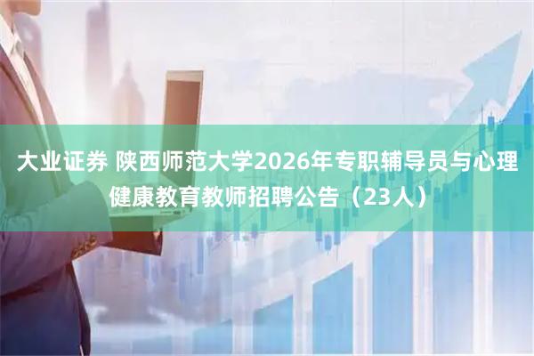 大业证券 陕西师范大学2026年专职辅导员与心理健康教育教师招聘公告（23人）