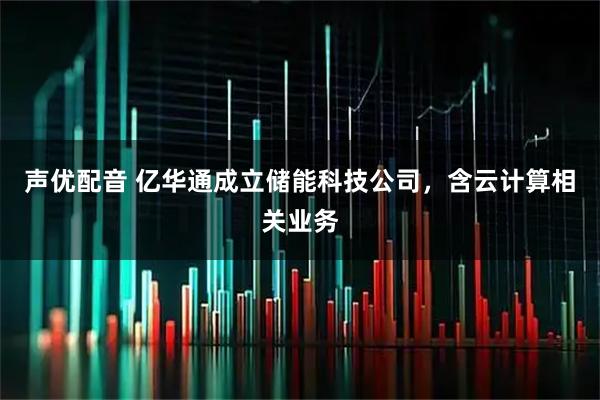 声优配音 亿华通成立储能科技公司，含云计算相关业务