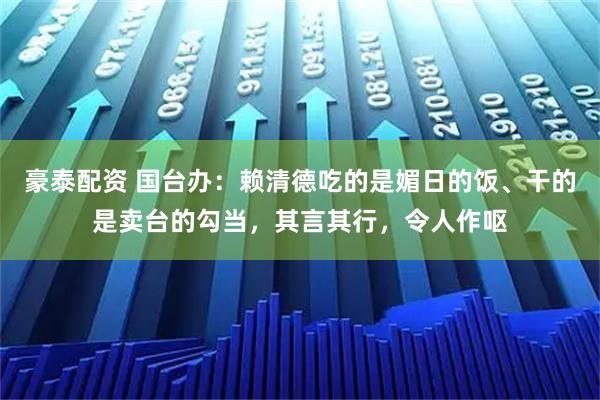 豪泰配资 国台办：赖清德吃的是媚日的饭、干的是卖台的勾当，其言其行，令人作呕