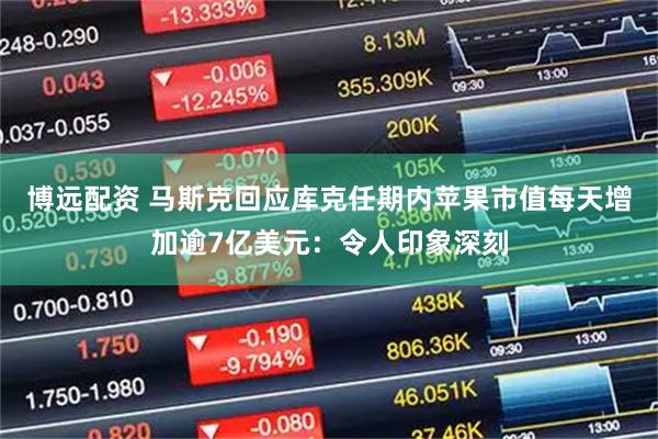 博远配资 马斯克回应库克任期内苹果市值每天增加逾7亿美元：令人印象深刻