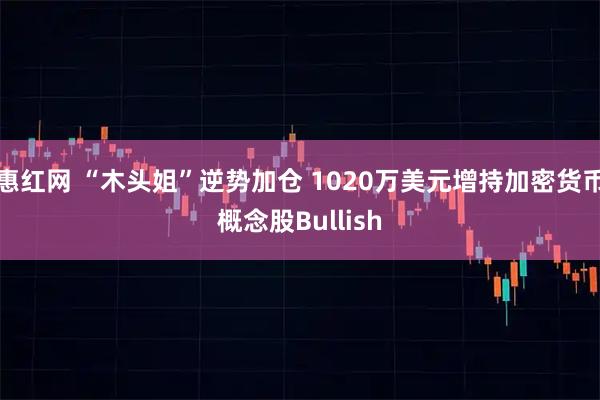 惠红网 “木头姐”逆势加仓 1020万美元增持加密货币概念股Bullish