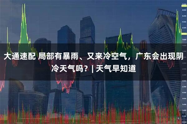 大通速配 局部有暴雨、又来冷空气，广东会出现阴冷天气吗？| 天气早知道