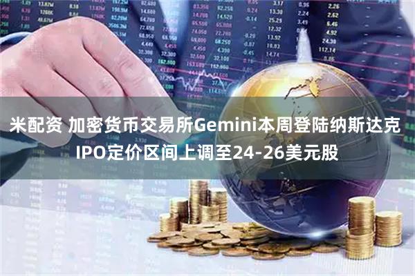 米配资 加密货币交易所Gemini本周登陆纳斯达克 IPO定价区间上调至24-26美元股
