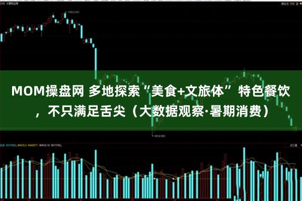MOM操盘网 多地探索“美食+文旅体” 特色餐饮，不只满足舌尖（大数据观察·暑期消费）