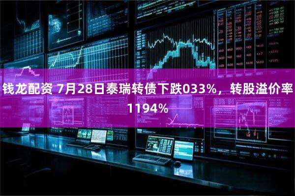 钱龙配资 7月28日泰瑞转债下跌033%，转股溢价率1194%