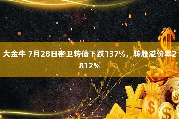 大金牛 7月28日密卫转债下跌137%，转股溢价率2812%