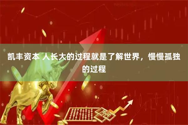凯丰资本 人长大的过程就是了解世界，慢慢孤独的过程
