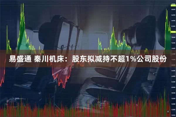 易盛通 秦川机床：股东拟减持不超1%公司股份
