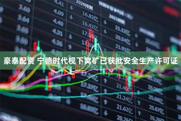 豪泰配资 宁德时代枧下窝矿已获批安全生产许可证